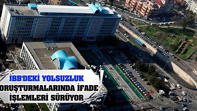 İBB'deki yolsuzluk soruşturmalarında ifade işlemleri sürüyor
