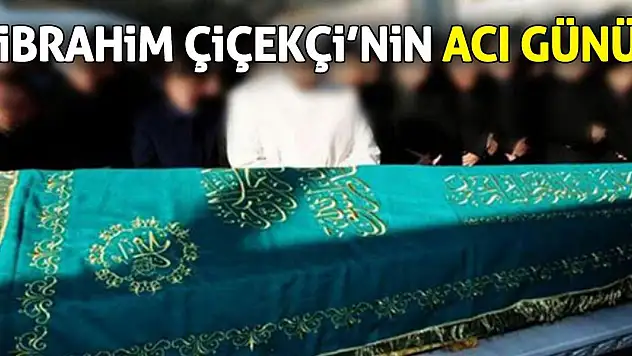 İbrahim Çiçekçi'nin acı günü