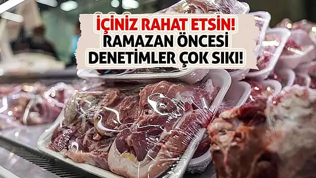 İçiniz rahat etsin! Ramazan öncesi denetimler çok sıkı!