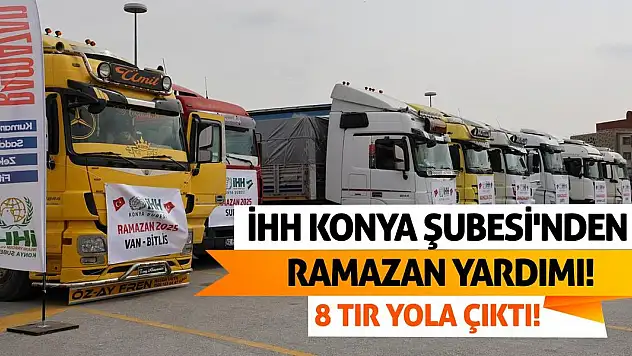 İHH Konya Şubesi'nden Ramazan Yardımı! 8 Tır Yola Çıktı!