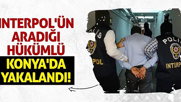 Interpol'ün Aradığı Hükümlü Konya'da Yakalandı!