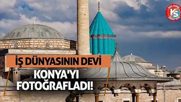 İş Dünyasının Devi Konya'yı Fotoğrafladı!