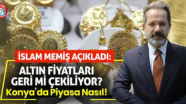 İslam Memiş Açıkladı: Altın Fiyatları Geri Mi Çekiliyor? Konya'da Piyasa Nasıl!