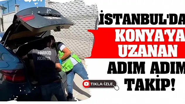İstanbul'dan Konya'ya uzanan adım adım takip!