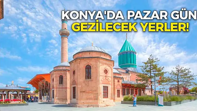 İşte Konya'da pazar günü gezilecek yerler!  Ailenizle verimli vakit geçireceksiniz