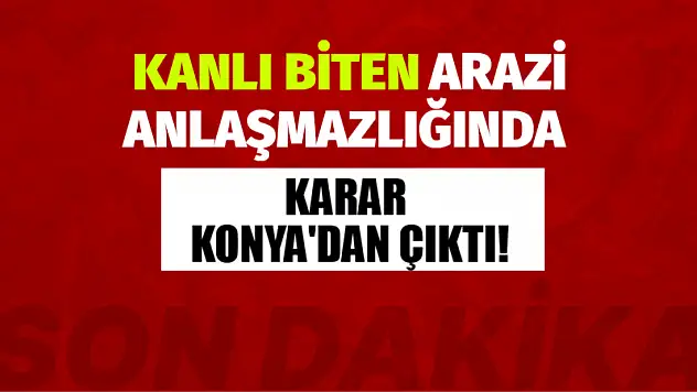 Kanlı Biten Arazi Anlaşmazlığında Karar Konya'dan Çıktı!