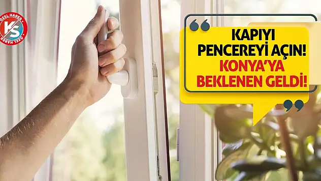 Kapıyı pencereyi açın! Konya'ya beklenen geldi