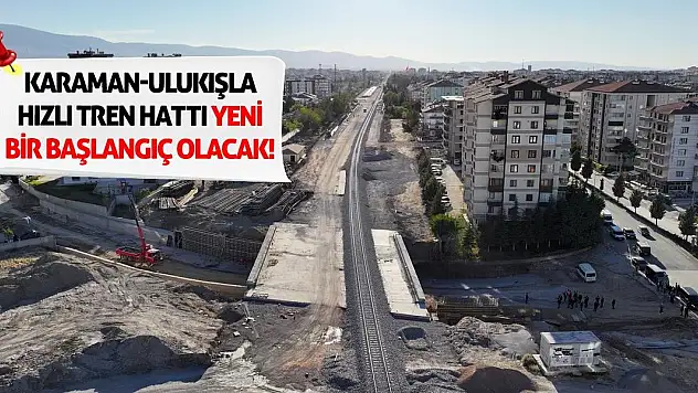 Karaman-Ulukışla Hızlı Tren Hattı Yeni Bir Başlangıç Olacak!