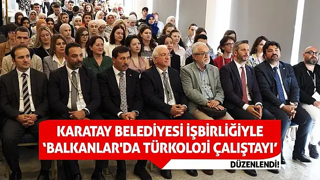 Karatay Belediyesi işbirliğiyle 'Balkanlar'da Türkoloji Çalıştayı' düzenlendi!