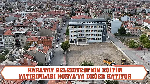 Karatay Belediyesi'nin Eğitim Yatırımları Konya'ya Değer Katıyor
