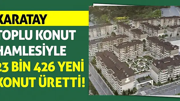 Karatay Toplu Konut Hamlesiyle 23 Bin 426 Yeni Konut Üretti!