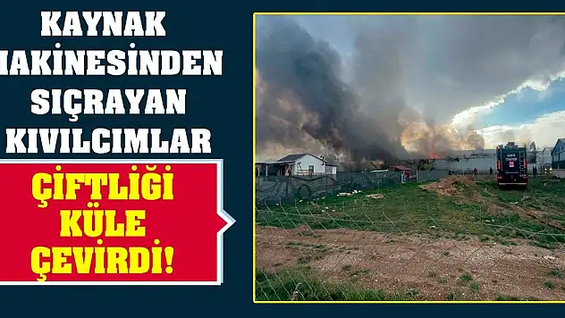 Kaynak makinesinden sıçrayan kıvılcımlar çiftliği küle çevirdi!