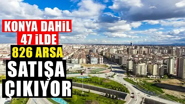 Kentsel Dönüşüm Başkanlığı Konya dahil 47 ilde 826 arsayı satışa çıkarıyor