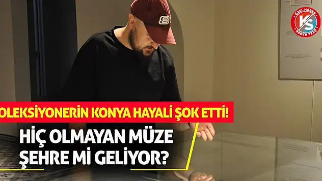 Koleksiyonerin Konya Hayali Şok Etti! Hiç Olmayan Müze Şehre Mi Geliyor?
