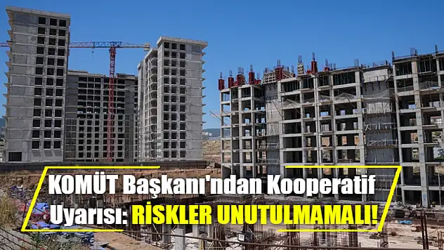 KOMÜT Başkanı'ndan Kooperatif Uyarısı: Riskler Unutulmamalı!