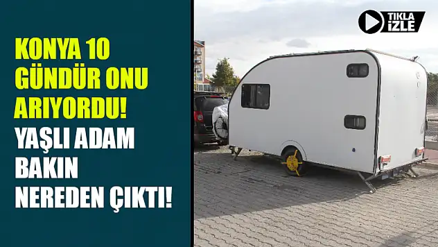 Konya 10 gündür onu arıyordu! Yaşlı adam bakın nereden çıktı!