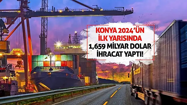 Konya 2024'ün ilk yarısında 1,659 milyar dolar ihracat yaptı!