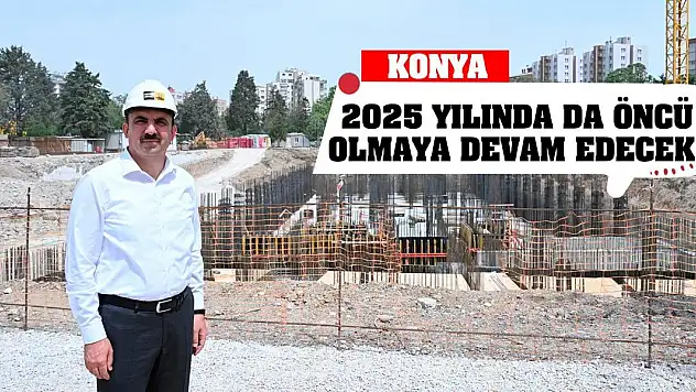 Konya 2025 yılında da öncü olmaya devam edecek!