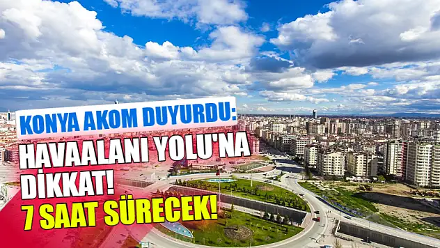 Konya AKOM Duyurdu: Havaalanı Yolu'na Dikkat! 7 Saat Sürecek!