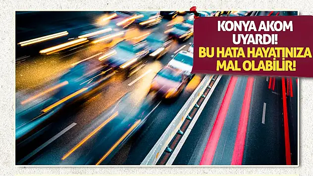 Konya AKOM Uyardı! Bu Hata Hayatınıza Mal Olabilir!