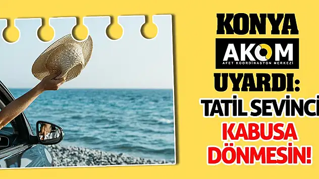 Konya AKOM Uyardı: Tatil Sevinci Kabusa Dönmesin!