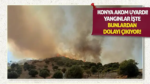 Konya AKOM Uyardı! Yangınlar İşte Bunlardan Dolayı Çıkıyor!