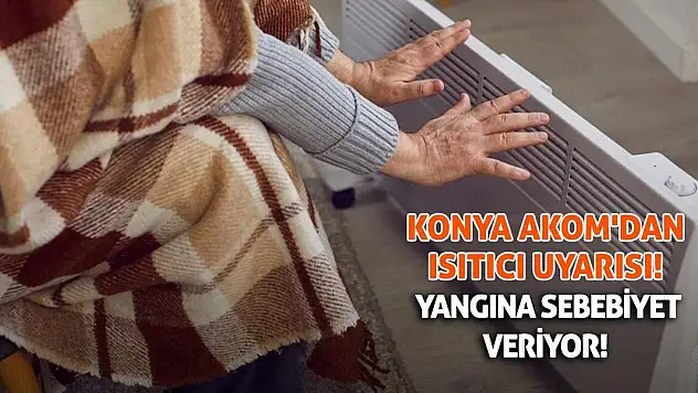 Konya AKOM'dan Isıtıcı Uyarısı! Yangına Sebebiyet Veriyor!