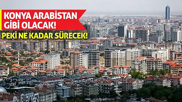 Konya Arabistan Gibi Olacak! Peki Ne Kadar Sürecek!