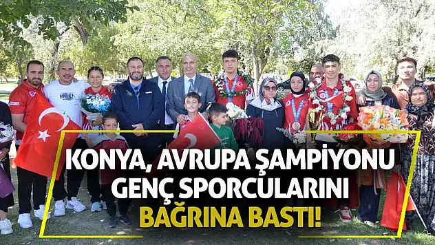 Konya, Avrupa şampiyonu genç sporcularını bağrına bastı!