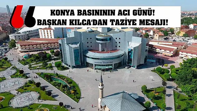 Konya basınının acı günü! Başkan Kılca'dan taziye mesajı!