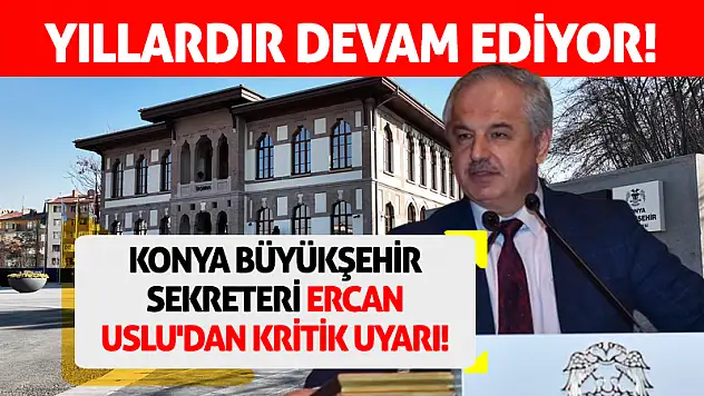 Konya Büyükşehir Genel Sekreteri Ercan Uslu'dan kritik uyarı!