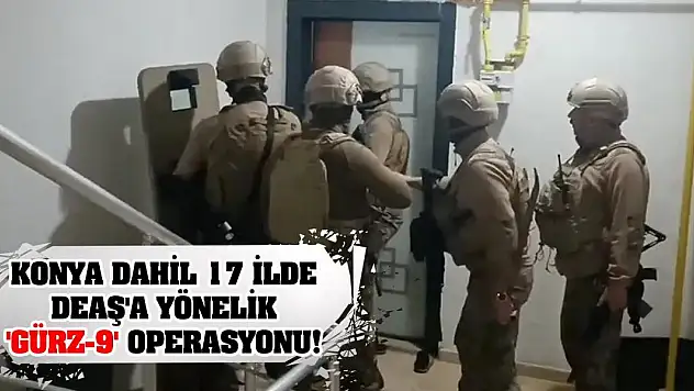 Konya dahil 17 ilde DEAŞ'a yönelik 'Gürz-9' operasyonu!
