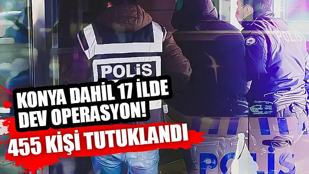 Konya Dahil 17 İlde Dev Operasyon: 455 Kişi Tutuklandı!