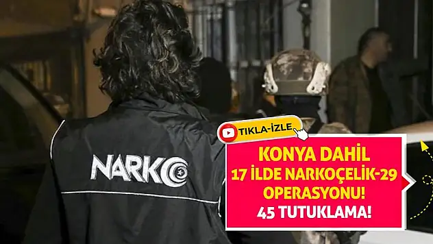 Konya Dahil 17 İlde Narkoçelik-29 Operasyonu! 45 Tutuklama!
