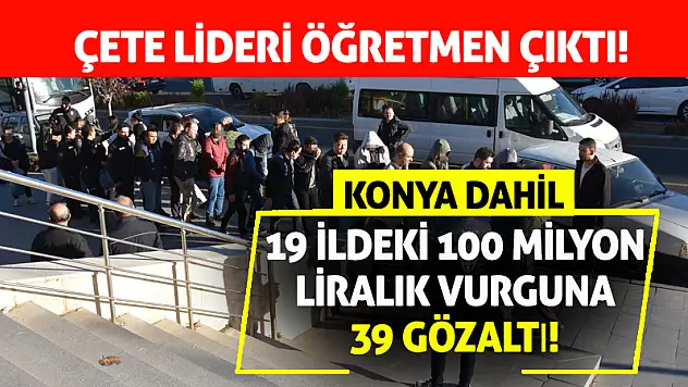Konya Dahil 19 İldeki 100 Milyon Liralık Vurguna 39 Gözaltı!