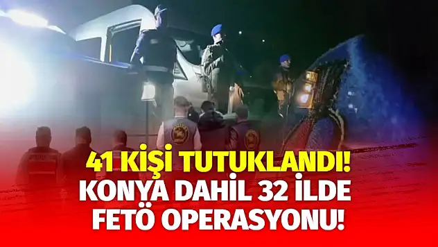 Konya dahil 32 ilde FETÖ operasyonu: 41 kişi tutuklandı!