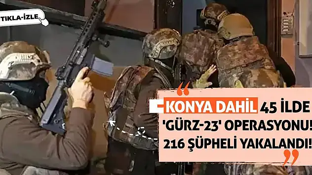 Konya dahil 45 ilde 'Gürz-23' operasyonu! 216 şüpheli yakalandı!