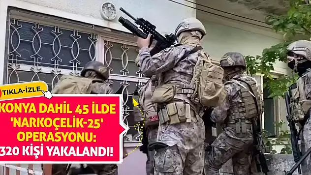 Konya dahil 45 ilde 'Narkoçelik-25' operasyonu: 320 kişi yakalandı!