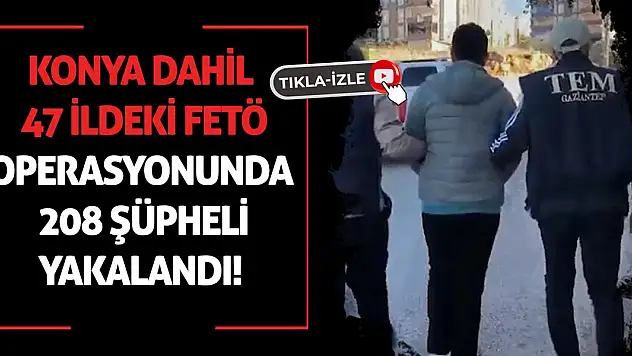 Konya dahil 47 ildeki FETÖ operasyonunda 208 şüpheli yakalandı
