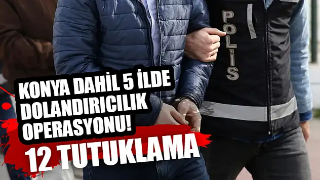 Konya dahil 5 ilde dolandırıcılık operasyonu! 12 tutuklama