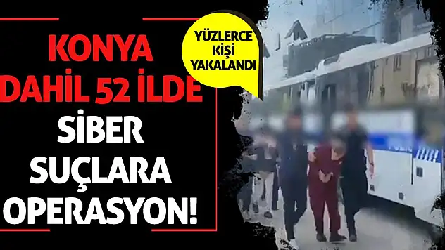 Konya Dahil 52 İlde Siber Suçlara Operasyon! Yüzlerce kişi yakalandı