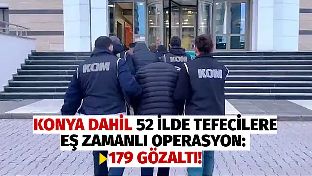 Konya dahil 52 ilde tefecilere eş zamanlı operasyon: 179 gözaltı!