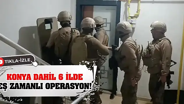 Konya dahil 6 ilde eş zamanlı operasyon!