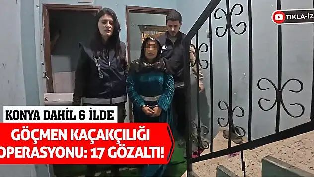 Konya dahil 6 ilde göçmen kaçakçılığı operasyonu: 17 gözaltı!