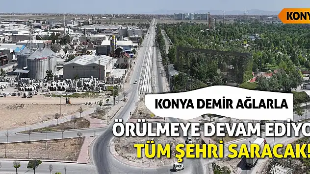 Konya demir ağlarla örülmeye devam ediyor! Tüm şehri saracak