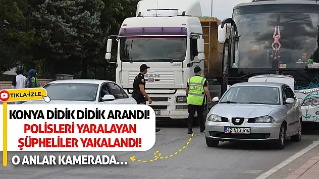 Konya didik didik arandı! Polisleri yaralayan şüpheliler yakalandı! O anlar kamerada…