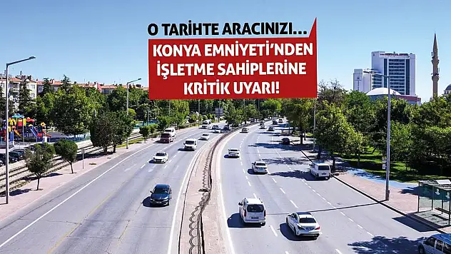 Konya Emniyeti'nden İşletme Sahiplerine Kritik Uyarı! O Tarihte Aracınızı…
