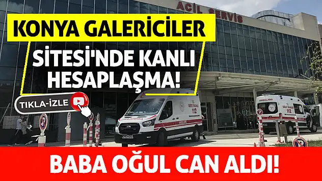Konya Galericiler Sitesi'nde Kanlı Hesaplaşma: Baba Oğul Can Aldı!