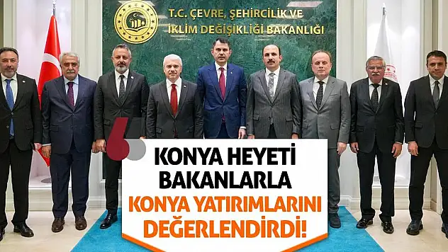 Konya Heyeti Bakanlarla Konya Yatırımlarını Değerlendirdi!