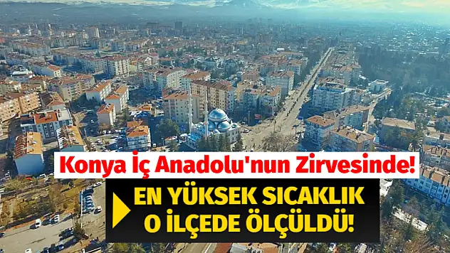 Konya İç Anadolu'nun Zirvesinde! En Yüksek Sıcaklık O İlçede Ölçüldü!
